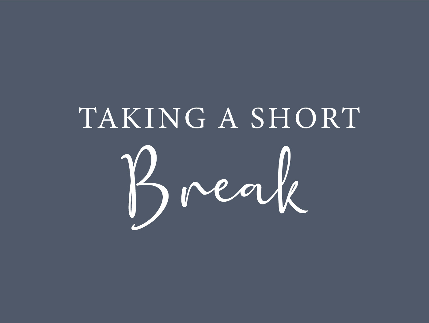 We’re taking a short break